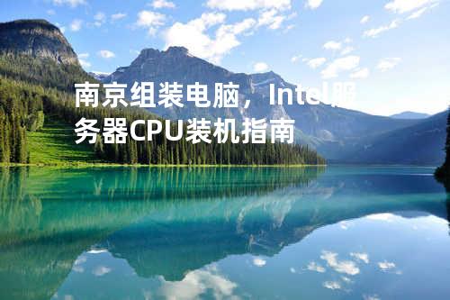 南京组装电脑，Intel服务器CPU装机指南