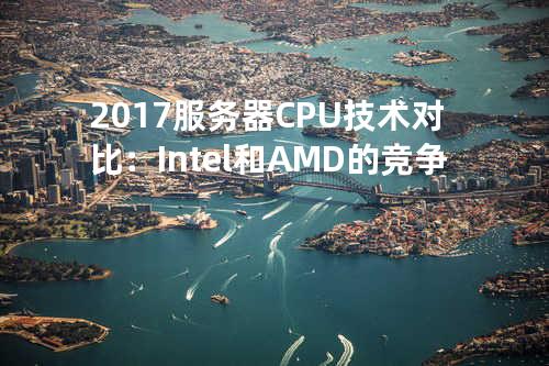 2017服务器CPU技术对比：Intel和AMD的竞争