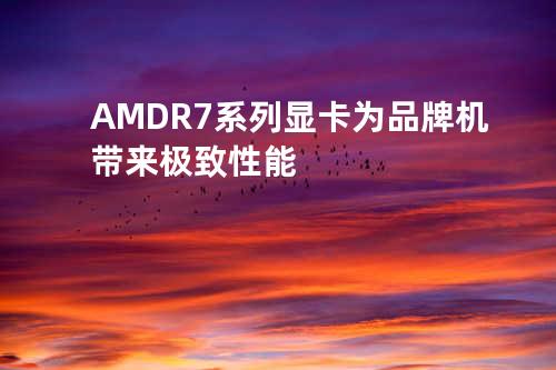 AMD R7系列显卡为品牌机带来极致性能