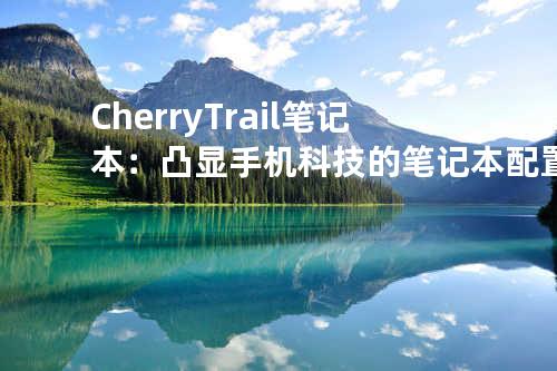 Cherry Trail笔记本：凸显手机科技的笔记本配置