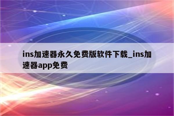 Ins加速器免费下载：风险与选择，安全便捷的访问指南