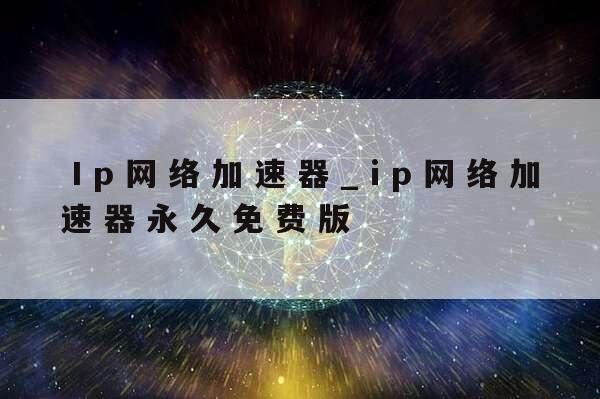 IP网络加速器永久免费版下载：风险与挑战并存的免费加速体验